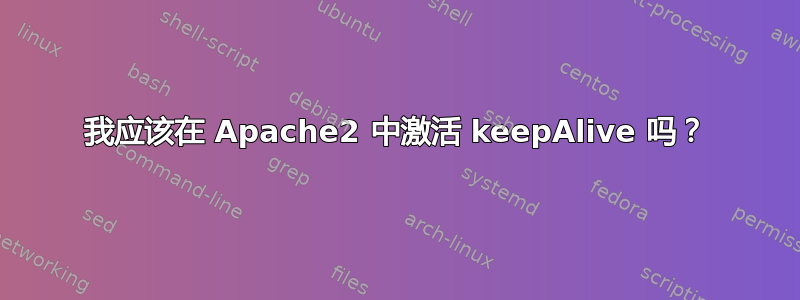 我应该在 Apache2 中激活 keepAlive 吗？