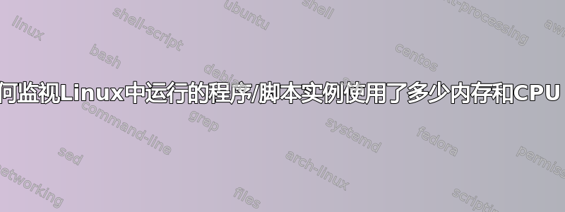 如何监视Linux中运行的程序/脚本实例使用了多少内存和CPU？