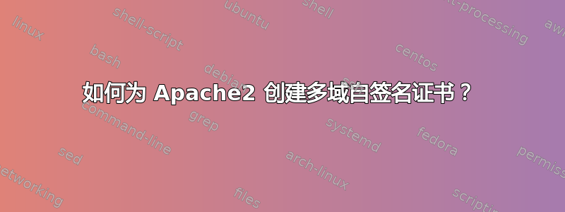 如何为 Apache2 创建多域自签名证书？