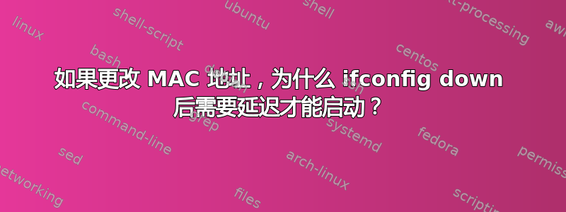 如果更改 MAC 地址，为什么 ifconfig down 后需要延迟才能启动？