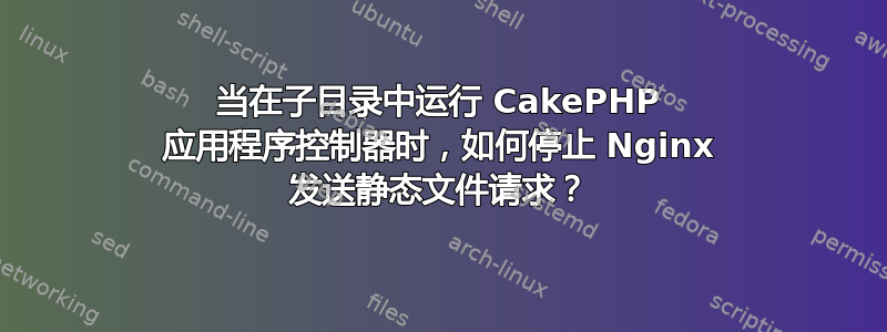 当在子目录中运行 CakePHP 应用程序控制器时，如何停止 Nginx 发送静态文件请求？