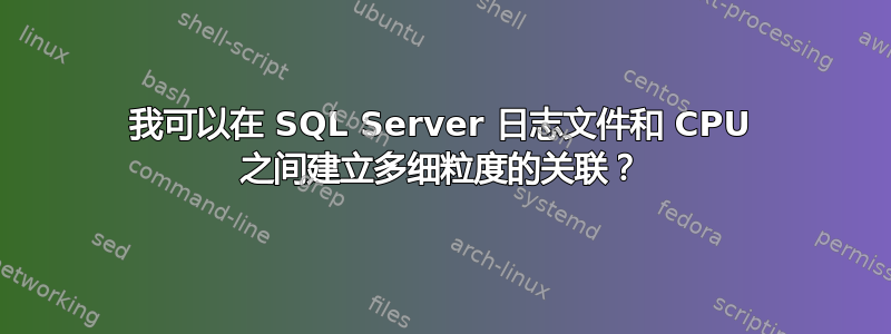 我可以在 SQL Server 日志文件和 CPU 之间建立多细粒度的关联？