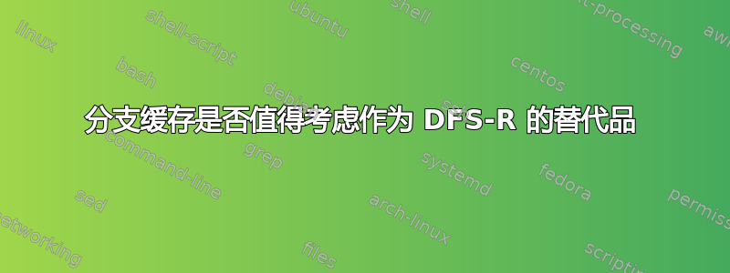 分支缓存是否值得考虑作为 DFS-R 的替代品