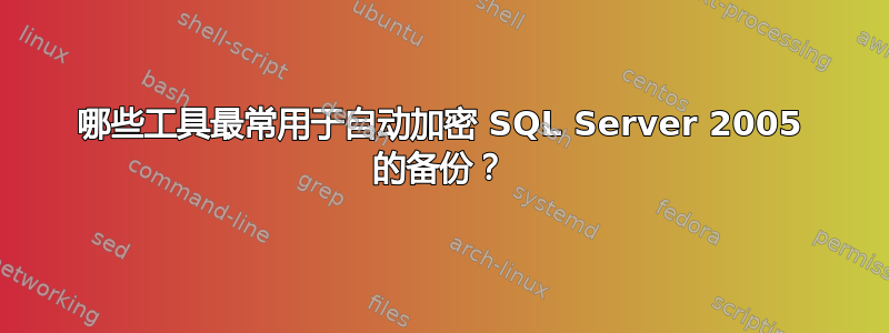 哪些工具最常用于自动加密 SQL Server 2005 的备份？