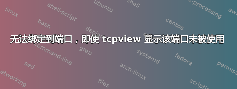 无法绑定到端口，即使 tcpview 显示该端口未被使用