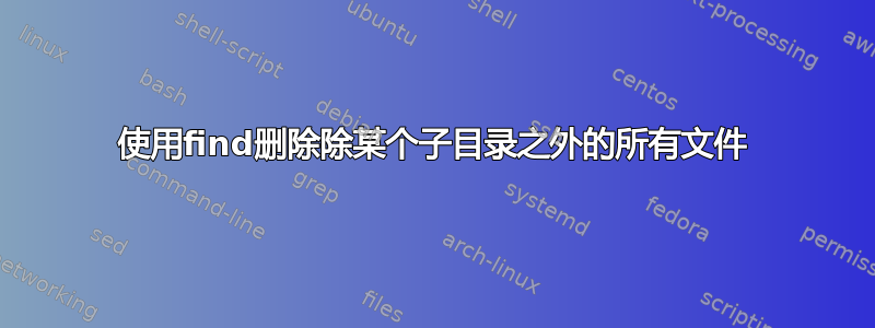 使用find删除除某个子目录之外的所有文件