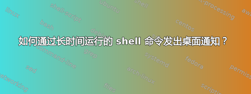 如何通过长时间运行的 shell 命令发出桌面通知？