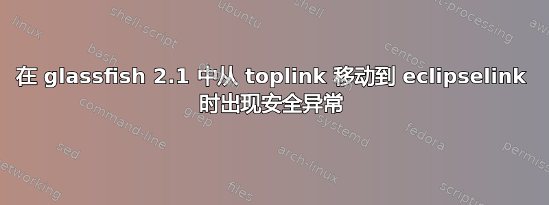 在 glassfish 2.1 中从 toplink 移动到 eclipselink 时出现安全异常