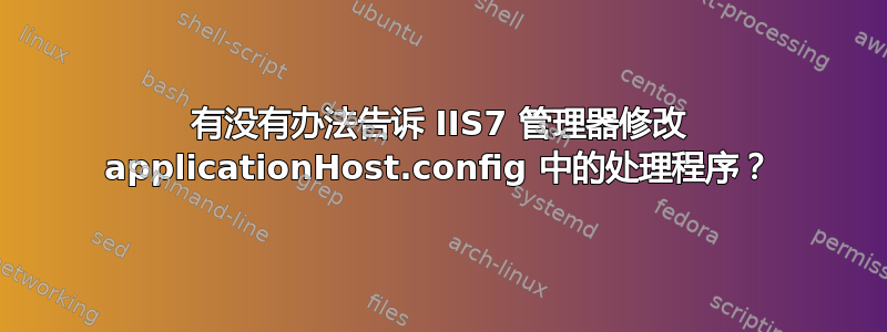 有没有办法告诉 IIS7 管理器修改 applicationHost.config 中的处理程序？