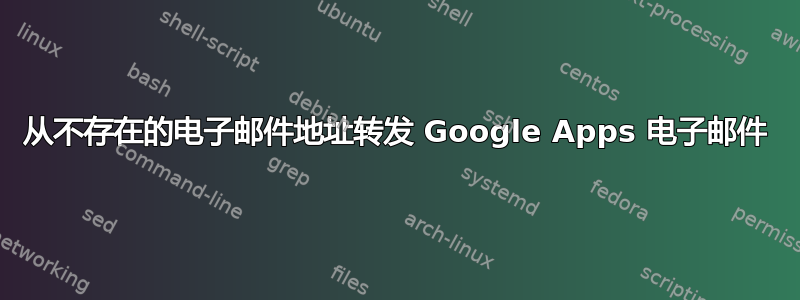 从不存在的电子邮件地址转发 Google Apps 电子邮件