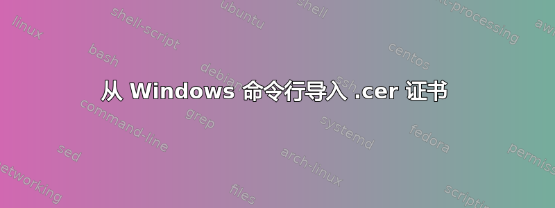 从 Windows 命令行导入 .cer 证书