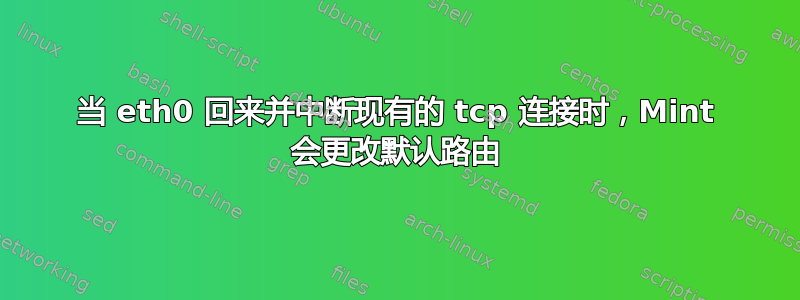 当 eth0 回来并中断现有的 tcp 连接时，Mint 会更改默认路由