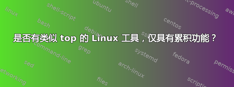 是否有类似 top 的 Linux 工具，仅具有累积功能？