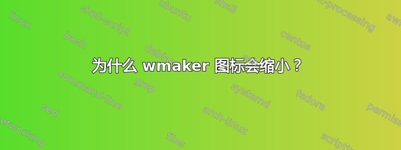 为什么 wmaker 图标会缩小？