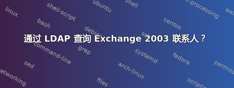 通过 LDAP 查询 Exchange 2003 联系人？