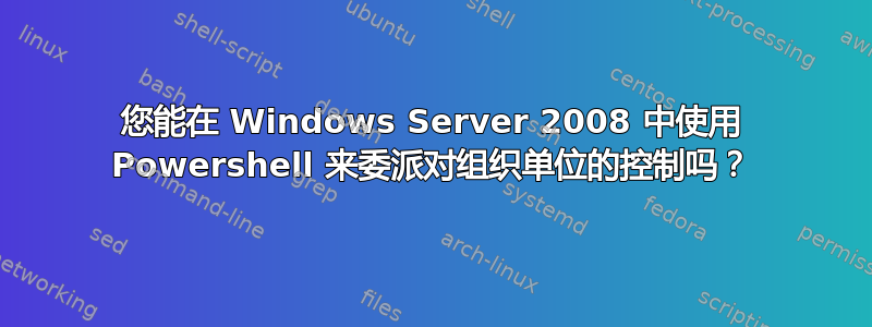 您能在 Windows Server 2008 中使用 Powershell 来委派对组织单位的控制吗？