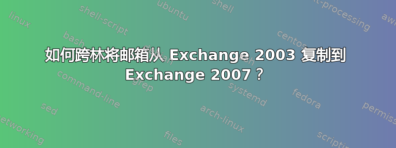 如何跨林将邮箱从 Exchange 2003 复制到 Exchange 2007？