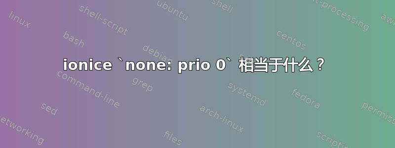 ionice `none: prio 0` 相当于什么？