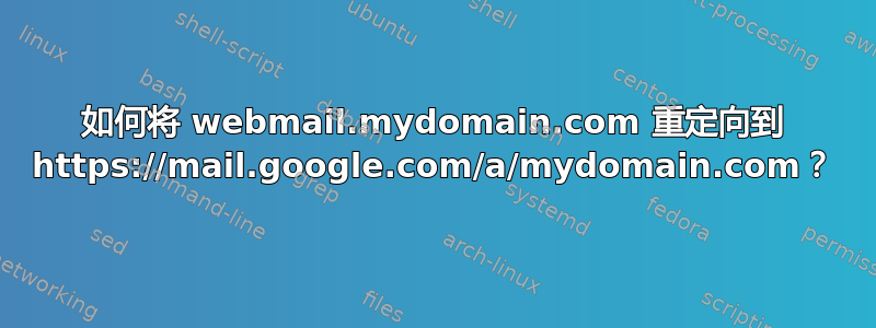 如何将 webmail.mydomain.com 重定向到 https://mail.google.com/a/mydomain.com？