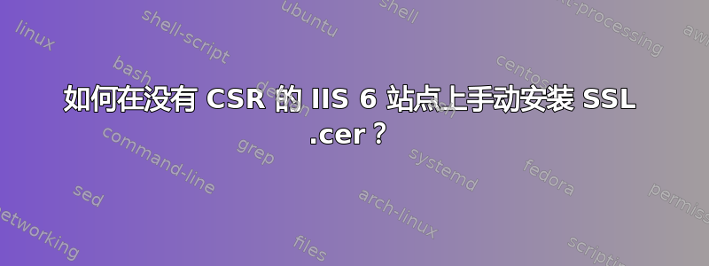 如何在没有 CSR 的 IIS 6 站点上手动安装 SSL .cer？