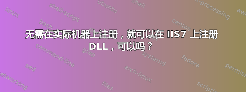 无需在实际机器上注册，就可以在 IIS7 上注册 DLL，可以吗？