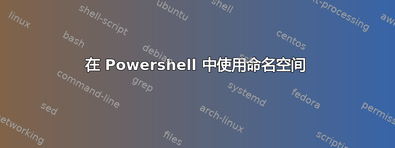 在 Powershell 中使用命名空间