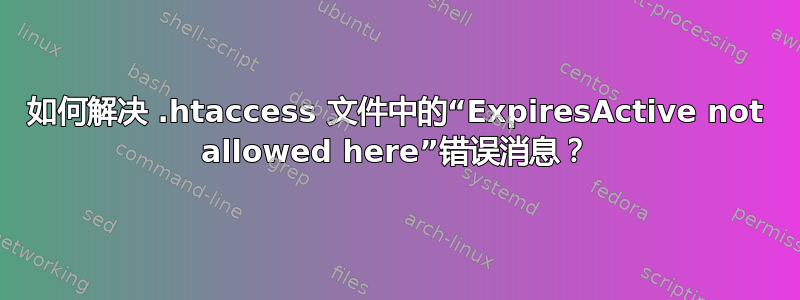 如何解决 .htaccess 文件中的“ExpiresActive not allowed here”错误消息？