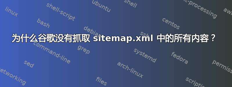 为什么谷歌没有抓取 sitemap.xml 中的所有内容？