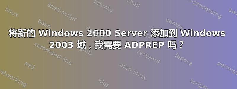 将新的 Windows 2000 Server 添加到 Windows 2003 域，我需要 ADPREP 吗？