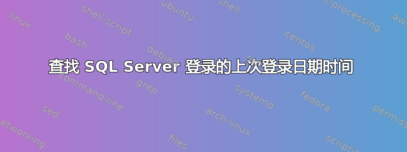 查找 SQL Server 登录的上次登录日期时间