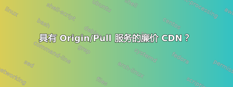 具有 Origin/Pull 服务的廉价 CDN？