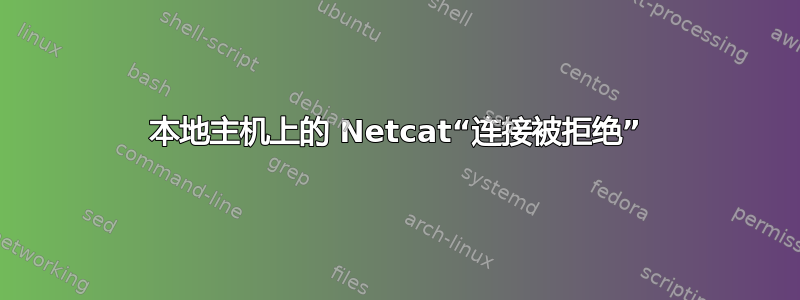 本地主机上的 Netcat“连接被拒绝”