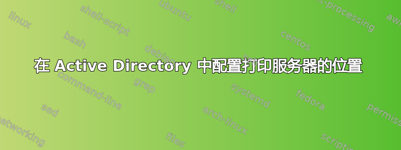 在 Active Directory 中配置打印服务器的位置