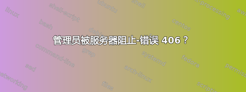 管理员被服务器阻止-错误 406？