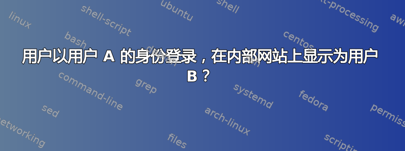 用户以用户 A 的身份登录，在内部网站上显示为用户 B？