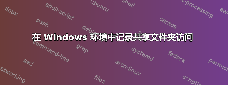 在 Windows 环境中记录共享文件夹访问