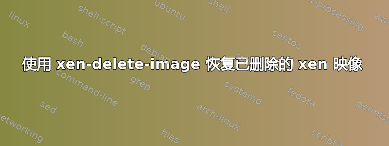 使用 xen-delete-image 恢复已删除的 xen 映像