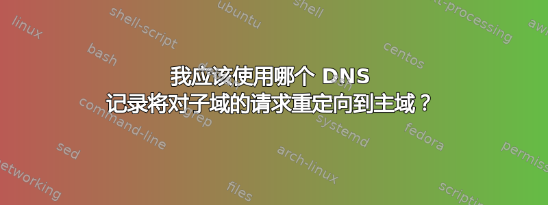 我应该使用哪个 DNS 记录将对子域的请求重定向到主域？