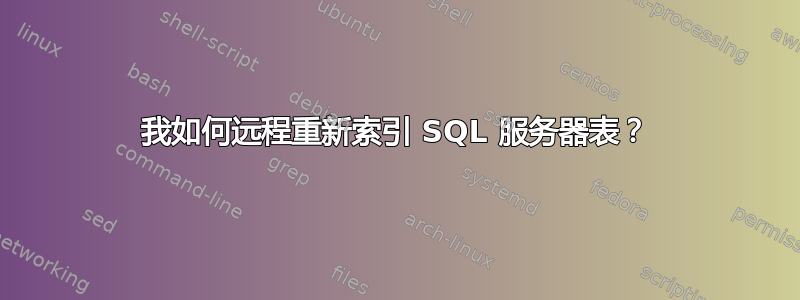 我如何远程重新索引 SQL 服务器表？