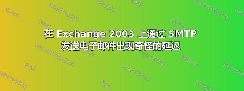 在 Exchange 2003 上通过 SMTP 发送电子邮件出现奇怪的延迟