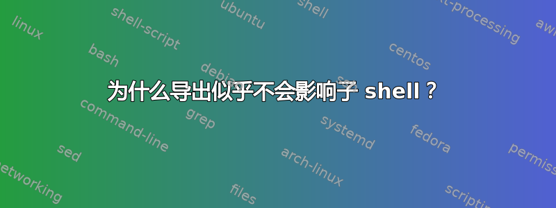 为什么导出似乎不会影响子 shell？