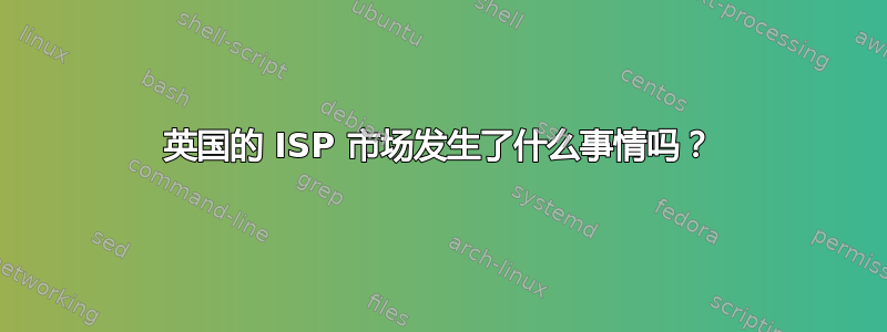 英国的 ISP 市场发生了什么事情吗？