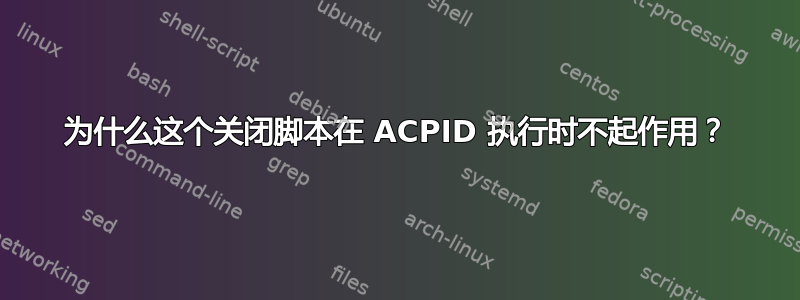 为什么这个关闭脚本在 ACPID 执行时不起作用？