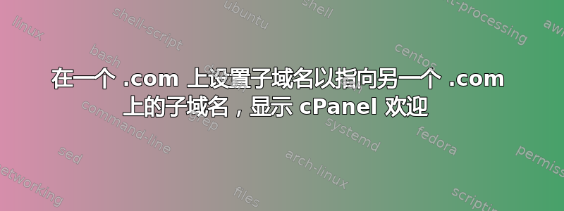 在一个 .com 上设置子域名以指向另一个 .com 上的子域名，显示 cPanel 欢迎 