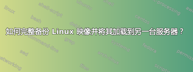 如何完整备份 Linux 映像并将其加载到另一台服务器？