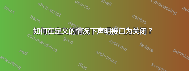 如何在定义的情况下声明接口为关闭？