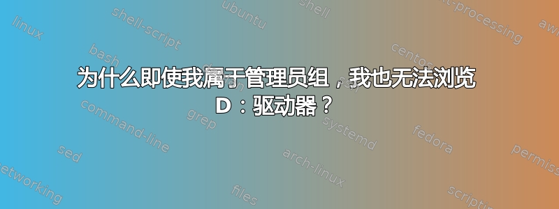 为什么即使我属于管理员组，我也无法浏览 D：驱动器？