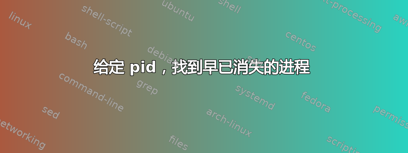 给定 pid，找到早已消失的进程