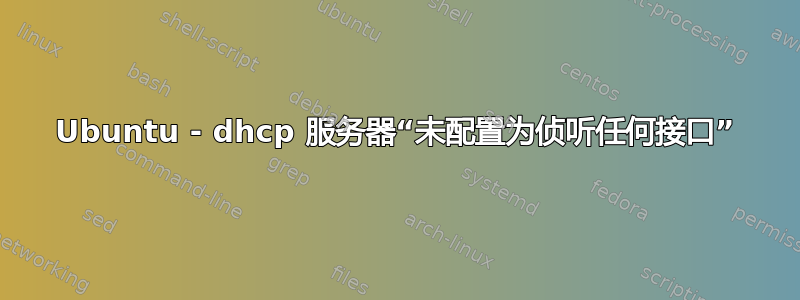 Ubuntu - dhcp 服务器“未配置为侦听任何接口”