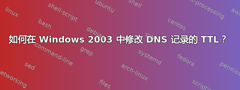 如何在 Windows 2003 中修改 DNS 记录的 TTL？